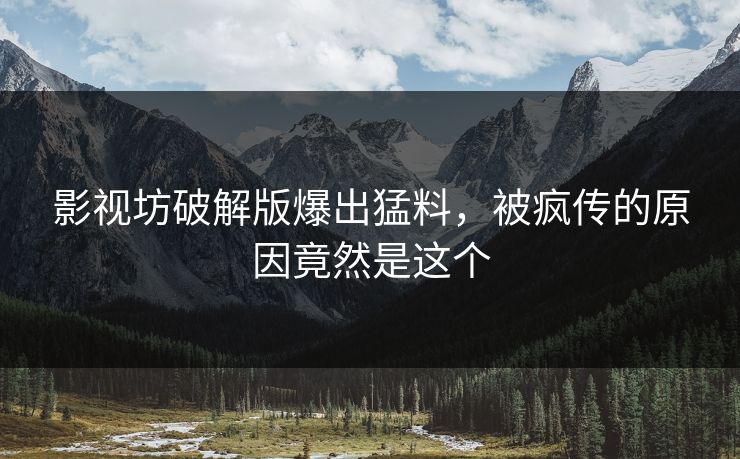 影视坊破解版爆出猛料，被疯传的原因竟然是这个
