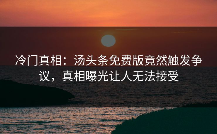 冷门真相：汤头条免费版竟然触发争议，真相曝光让人无法接受