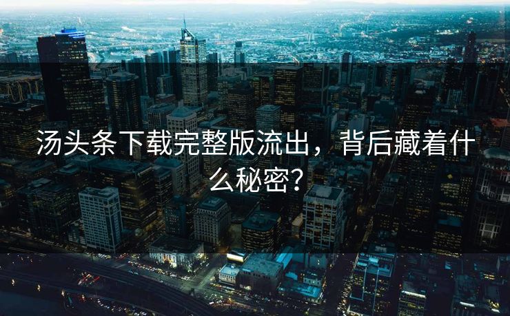 汤头条下载完整版流出，背后藏着什么秘密？