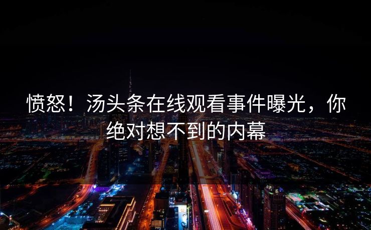 愤怒！汤头条在线观看事件曝光，你绝对想不到的内幕