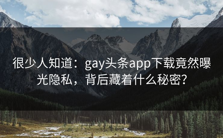 很少人知道：gay头条app下载竟然曝光隐私，背后藏着什么秘密？