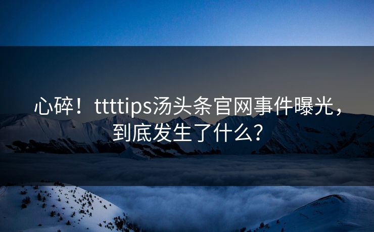 心碎！ttttips汤头条官网事件曝光，到底发生了什么？