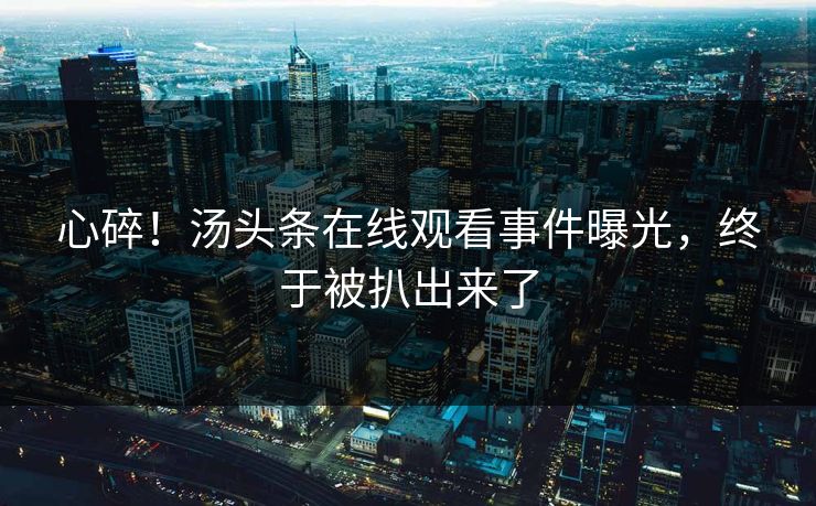 心碎！汤头条在线观看事件曝光，终于被扒出来了