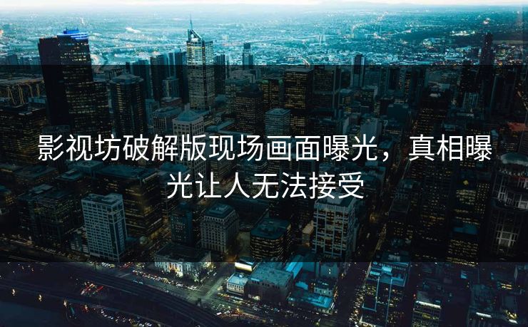 影视坊破解版现场画面曝光，真相曝光让人无法接受