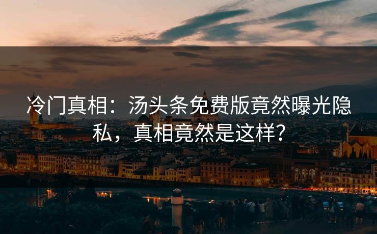 冷门真相：汤头条免费版竟然曝光隐私，真相竟然是这样？