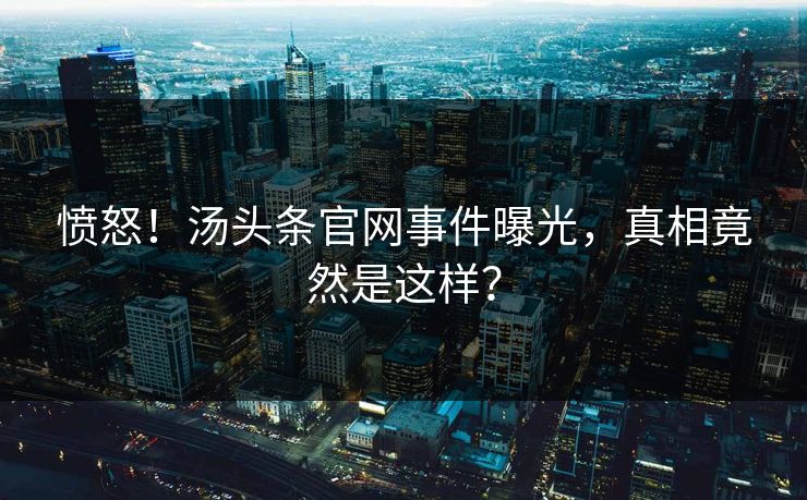 愤怒！汤头条官网事件曝光，真相竟然是这样？