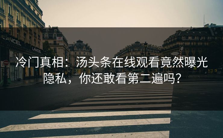 冷门真相：汤头条在线观看竟然曝光隐私，你还敢看第二遍吗？