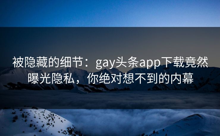 被隐藏的细节：gay头条app下载竟然曝光隐私，你绝对想不到的内幕