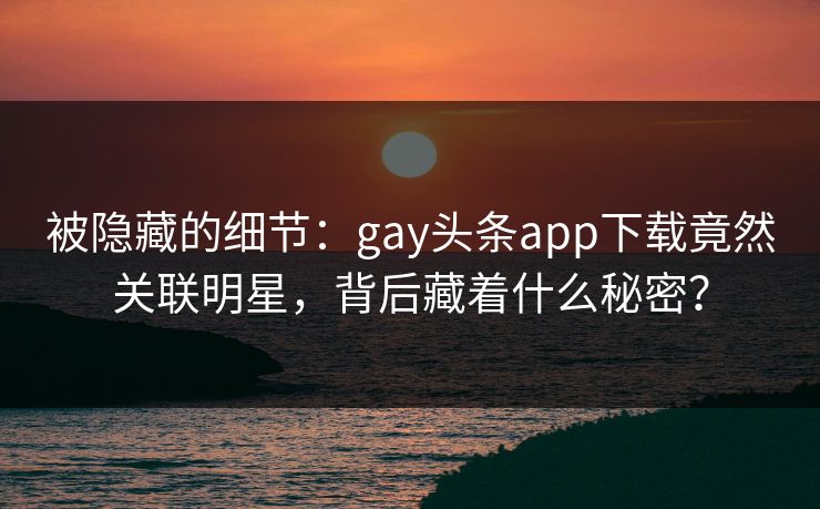 被隐藏的细节：gay头条app下载竟然关联明星，背后藏着什么秘密？