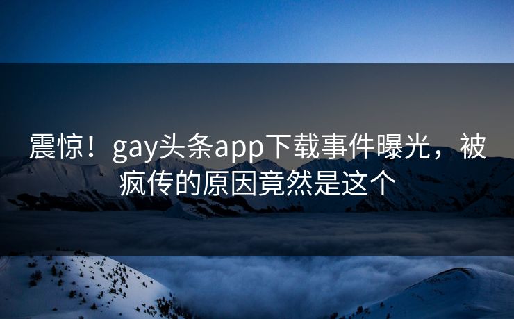 震惊！gay头条app下载事件曝光，被疯传的原因竟然是这个