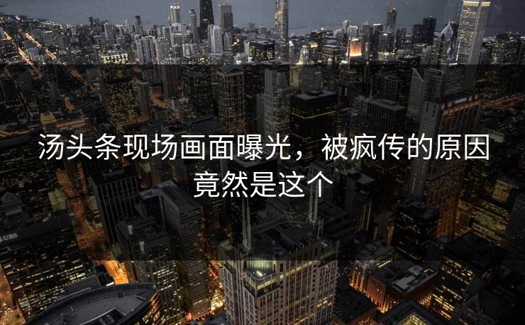 汤头条现场画面曝光，被疯传的原因竟然是这个