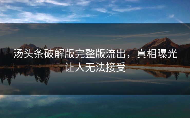 汤头条破解版完整版流出，真相曝光让人无法接受