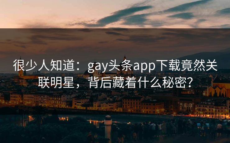 很少人知道：gay头条app下载竟然关联明星，背后藏着什么秘密？