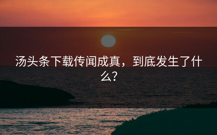 汤头条下载传闻成真，到底发生了什么？