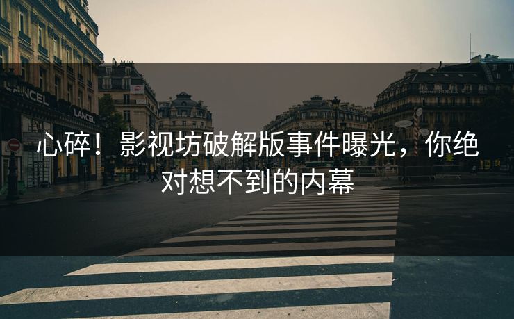 心碎！影视坊破解版事件曝光，你绝对想不到的内幕