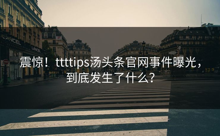 震惊！ttttips汤头条官网事件曝光，到底发生了什么？