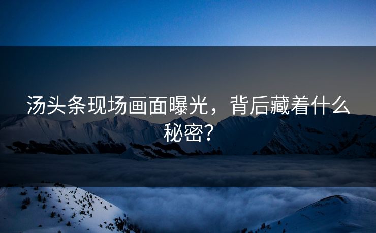 汤头条现场画面曝光，背后藏着什么秘密？