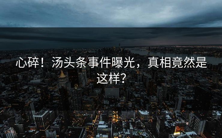心碎！汤头条事件曝光，真相竟然是这样？