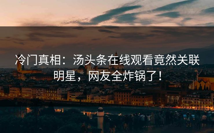冷门真相：汤头条在线观看竟然关联明星，网友全炸锅了！