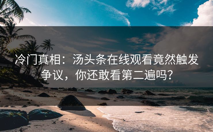 冷门真相：汤头条在线观看竟然触发争议，你还敢看第二遍吗？