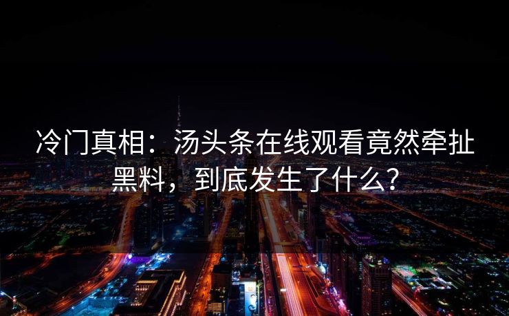 冷门真相：汤头条在线观看竟然牵扯黑料，到底发生了什么？