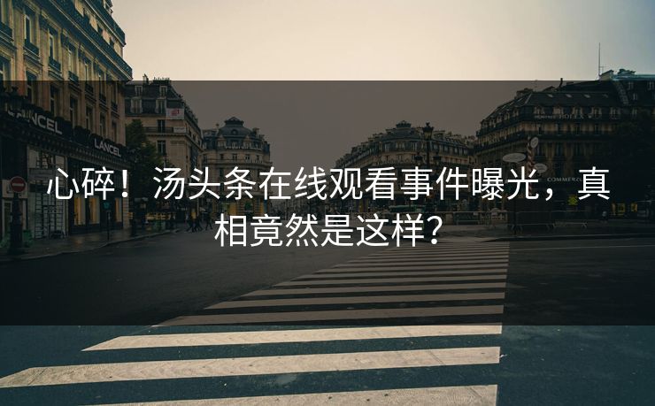心碎！汤头条在线观看事件曝光，真相竟然是这样？