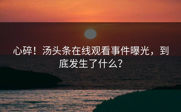 心碎！汤头条在线观看事件曝光，到底发生了什么？