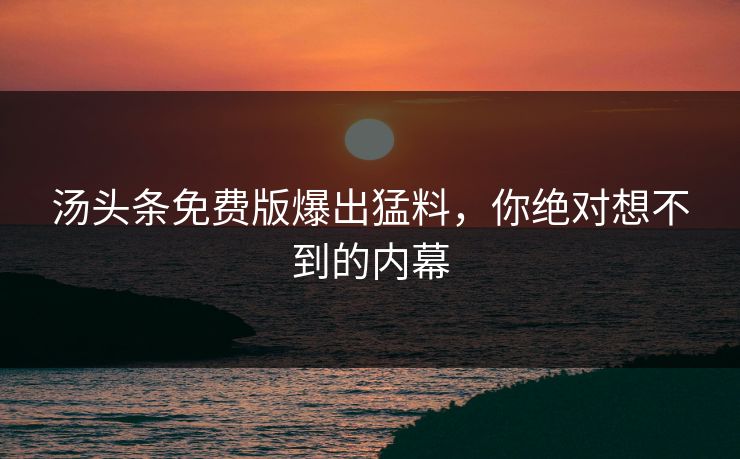 汤头条免费版爆出猛料，你绝对想不到的内幕