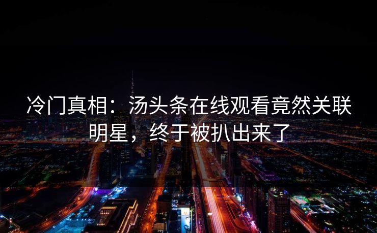 冷门真相：汤头条在线观看竟然关联明星，终于被扒出来了
