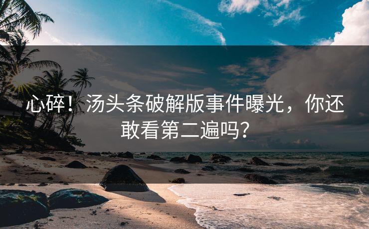 心碎！汤头条破解版事件曝光，你还敢看第二遍吗？