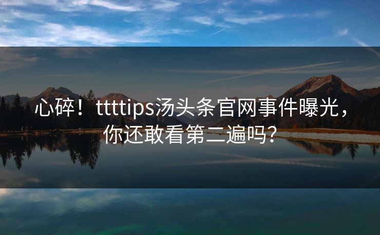 心碎！ttttips汤头条官网事件曝光，你还敢看第二遍吗？