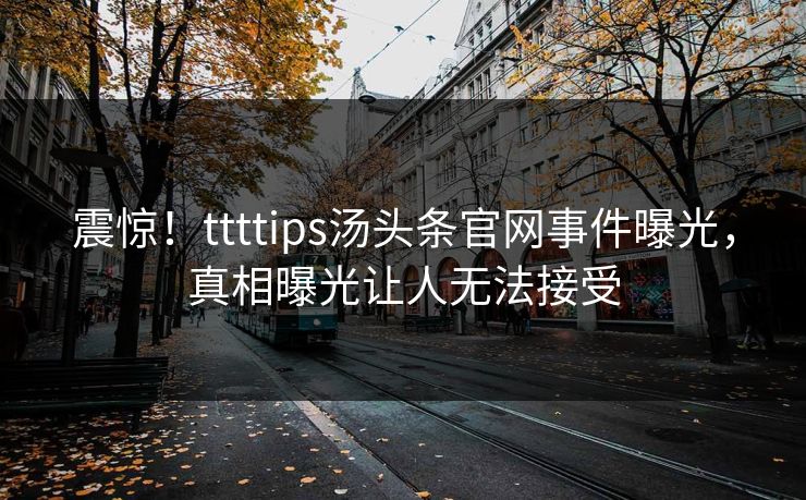 震惊！ttttips汤头条官网事件曝光，真相曝光让人无法接受