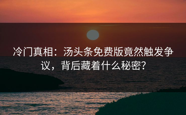 冷门真相：汤头条免费版竟然触发争议，背后藏着什么秘密？