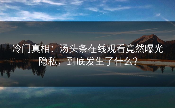 冷门真相：汤头条在线观看竟然曝光隐私，到底发生了什么？