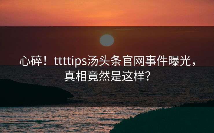 心碎！ttttips汤头条官网事件曝光，真相竟然是这样？