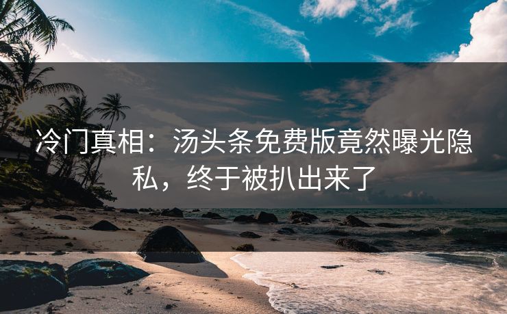 冷门真相：汤头条免费版竟然曝光隐私，终于被扒出来了