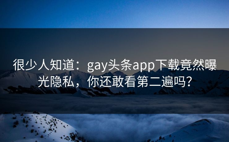 很少人知道：gay头条app下载竟然曝光隐私，你还敢看第二遍吗？