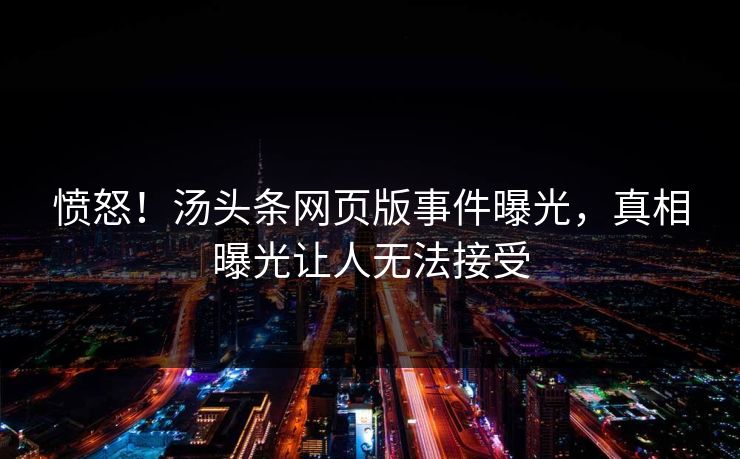 愤怒！汤头条网页版事件曝光，真相曝光让人无法接受