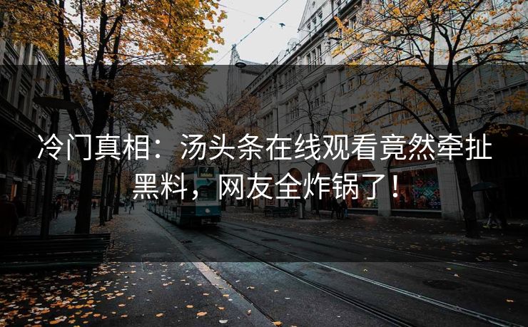 冷门真相：汤头条在线观看竟然牵扯黑料，网友全炸锅了！