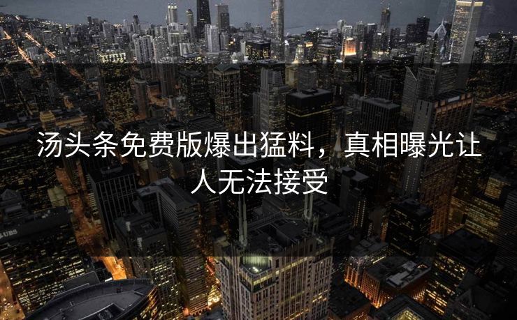 汤头条免费版爆出猛料，真相曝光让人无法接受