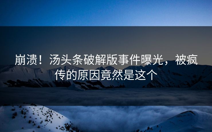 崩溃！汤头条破解版事件曝光，被疯传的原因竟然是这个