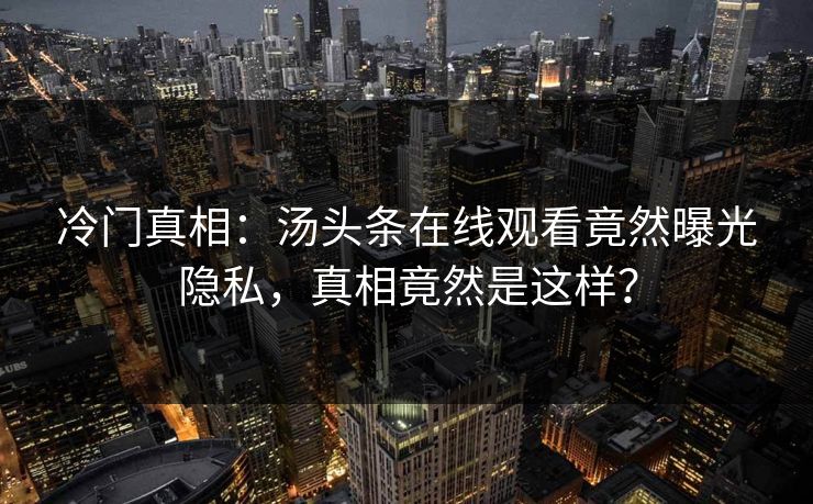 冷门真相：汤头条在线观看竟然曝光隐私，真相竟然是这样？