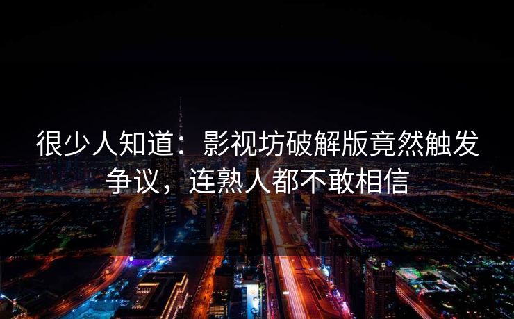 很少人知道：影视坊破解版竟然触发争议，连熟人都不敢相信