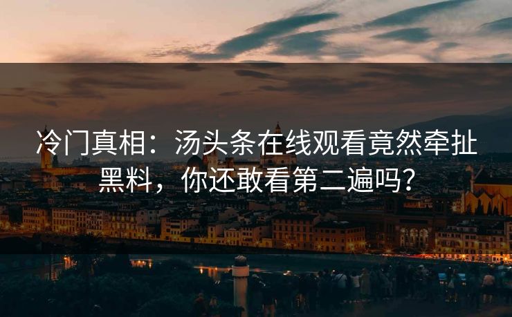 冷门真相：汤头条在线观看竟然牵扯黑料，你还敢看第二遍吗？