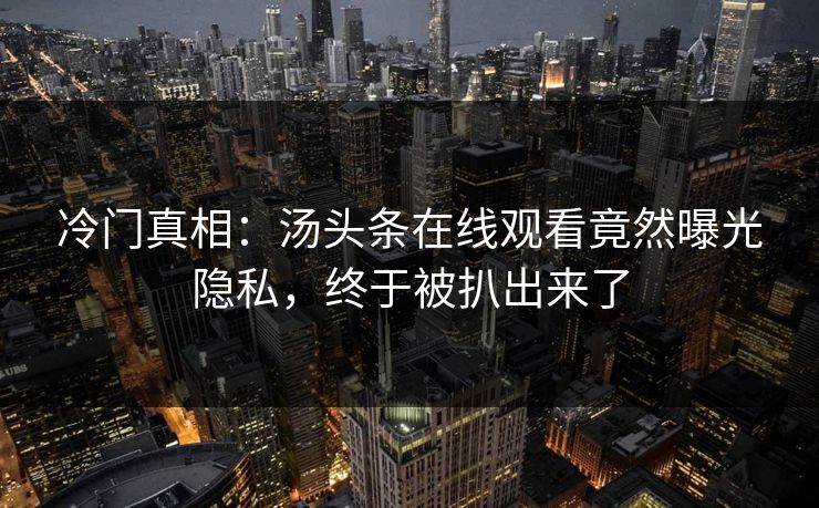 冷门真相：汤头条在线观看竟然曝光隐私，终于被扒出来了
