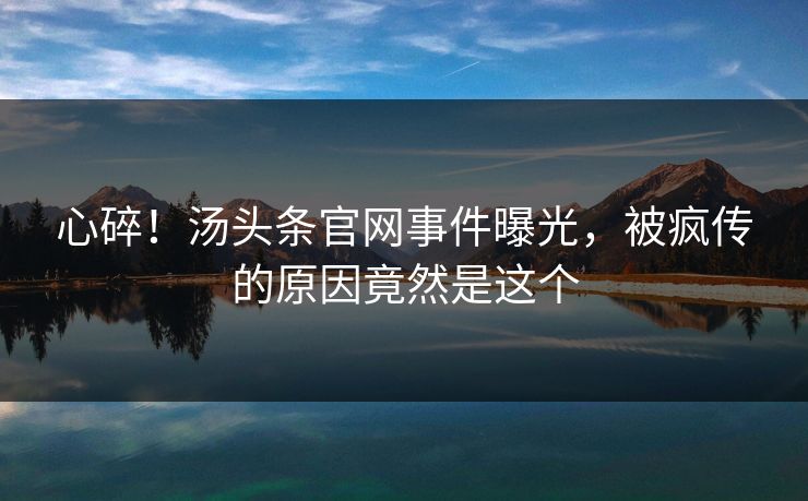 心碎！汤头条官网事件曝光，被疯传的原因竟然是这个