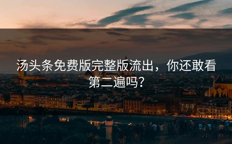 汤头条免费版完整版流出，你还敢看第二遍吗？