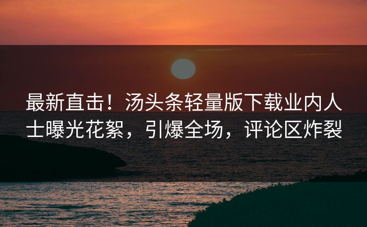 最新直击！汤头条轻量版下载业内人士曝光花絮，引爆全场，评论区炸裂