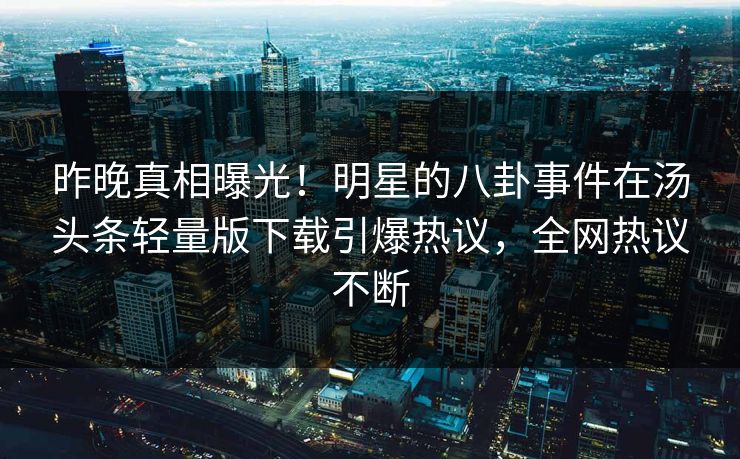 昨晚真相曝光！明星的八卦事件在汤头条轻量版下载引爆热议，全网热议不断