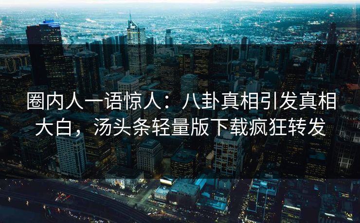 圈内人一语惊人：八卦真相引发真相大白，汤头条轻量版下载疯狂转发